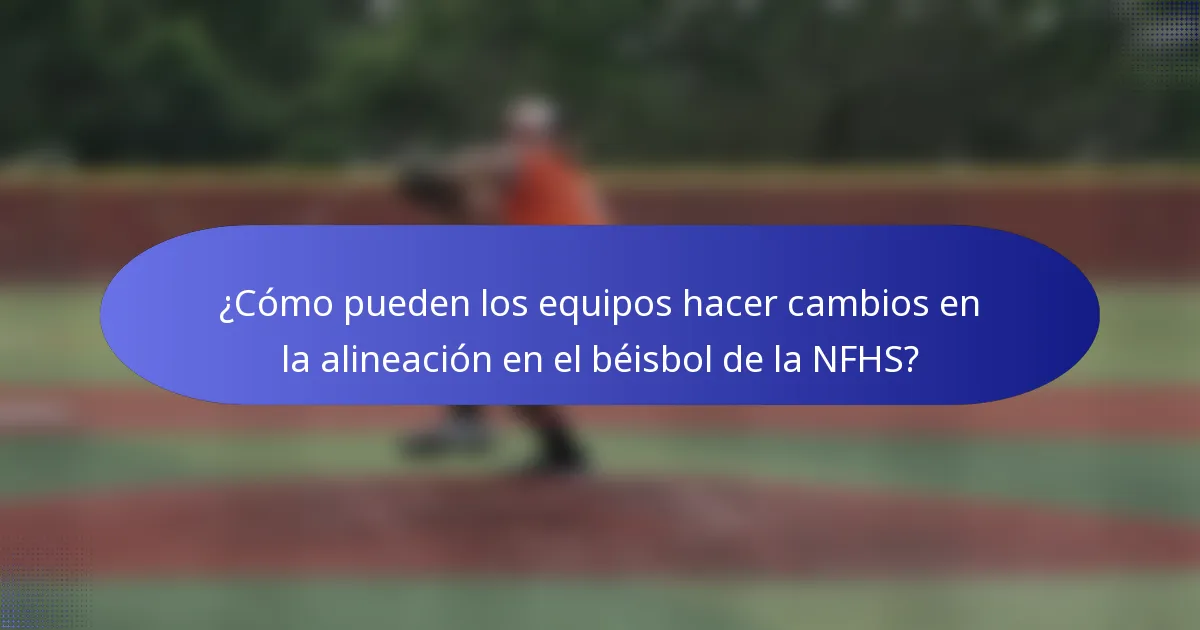 ¿Cómo pueden los equipos hacer cambios en la alineación en el béisbol de la NFHS?
