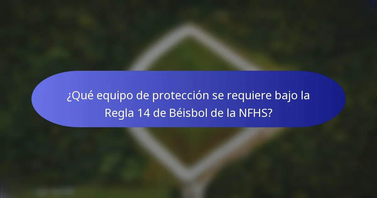 ¿Qué equipo de protección se requiere bajo la Regla 14 de Béisbol de la NFHS?